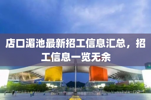 店口湄池最新招工信息汇总，招工信息一览无余