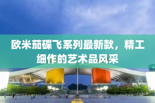 欧米茄碟飞系列最新款，精工细作的艺术品风采