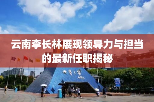 云南李长林展现领导力与担当的最新任职揭秘