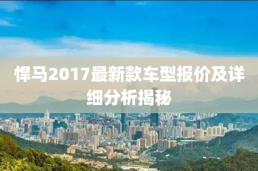 悍马2017最新款车型报价及详细分析揭秘