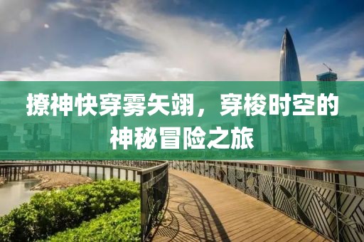 撩神快穿雾矢翊，穿梭时空的神秘冒险之旅