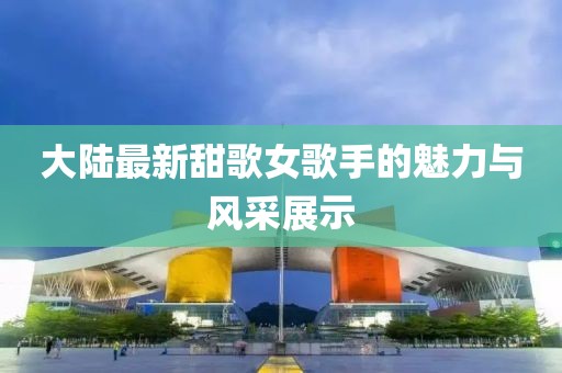 大陆最新甜歌女歌手的魅力与风采展示