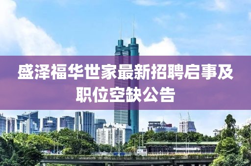 盛泽福华世家最新招聘启事及职位空缺公告