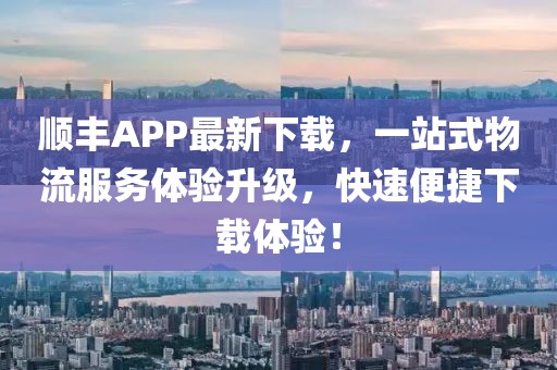 顺丰APP最新下载，一站式物流服务体验升级，快速便捷下载体验！
