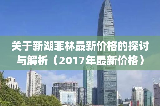 关于新湖菲林最新价格的探讨与解析（2017年最新价格）
