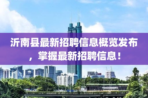 沂南县最新招聘信息概览发布，掌握最新招聘信息！