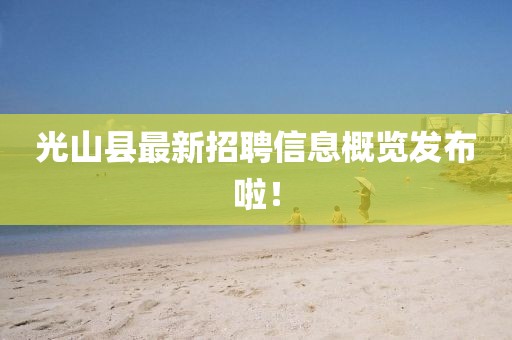 光山县最新招聘信息概览发布啦！