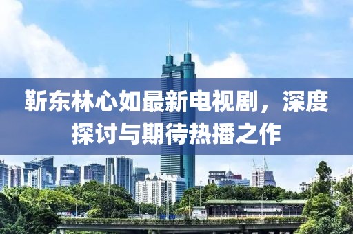 靳东林心如最新电视剧，深度探讨与期待热播之作