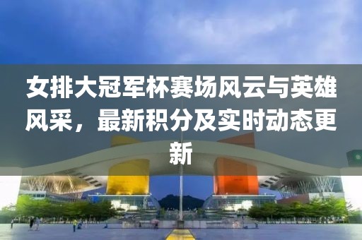 女排大冠军杯赛场风云与英雄风采，最新积分及实时动态更新