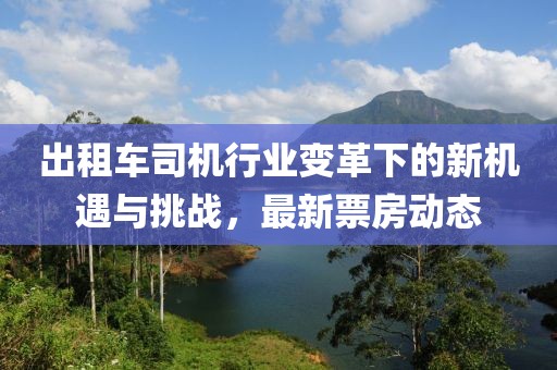 出租车司机行业变革下的新机遇与挑战，最新票房动态