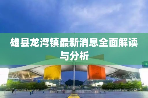 雄县龙湾镇最新消息全面解读与分析