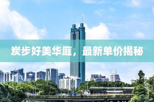 炭步好美华庭，最新单价揭秘