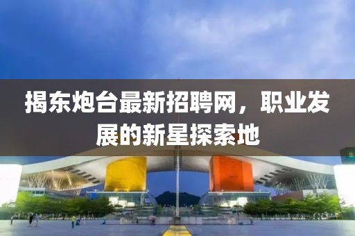 揭东炮台最新招聘网，职业发展的新星探索地