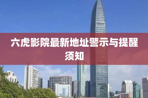 六虎影院最新地址警示与提醒须知