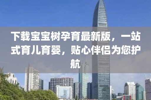下载宝宝树孕育最新版，一站式育儿育婴，贴心伴侣为您护航