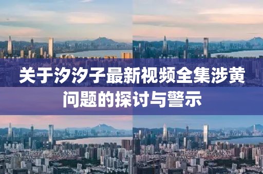 关于汐汐子最新视频全集涉黄问题的探讨与警示