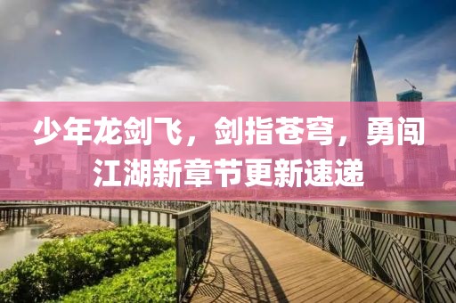 少年龙剑飞，剑指苍穹，勇闯江湖新章节更新速递
