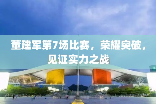 董建军第7场比赛，荣耀突破，见证实力之战