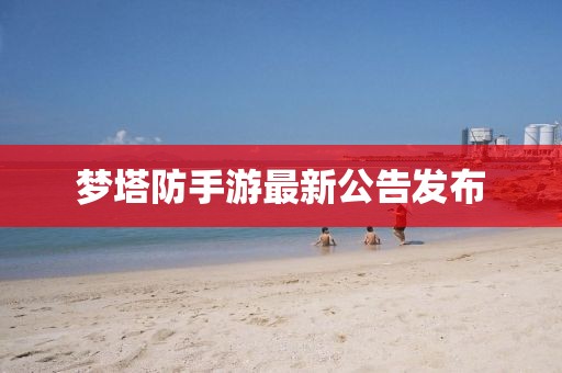 梦塔防手游最新公告发布