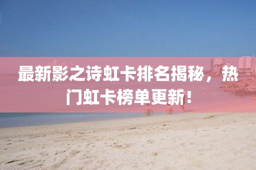 最新影之诗虹卡排名揭秘，热门虹卡榜单更新！
