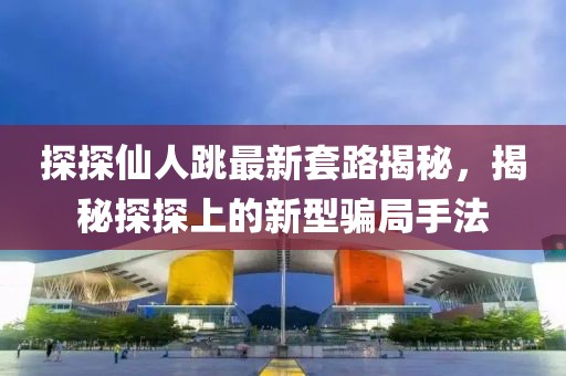 探探仙人跳最新套路揭秘，揭秘探探上的新型骗局手法