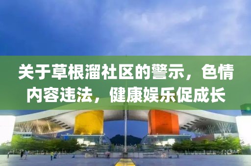 关于草根溜社区的警示，色情内容违法，健康娱乐促成长
