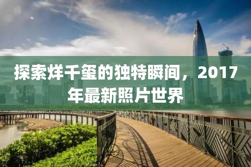 探索烊千玺的独特瞬间，2017年最新照片世界