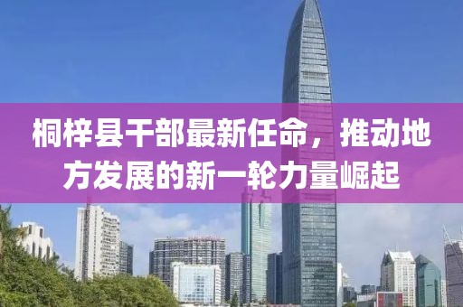 桐梓县干部最新任命，推动地方发展的新一轮力量崛起