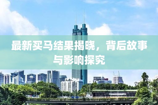 最新买马结果揭晓，背后故事与影响探究