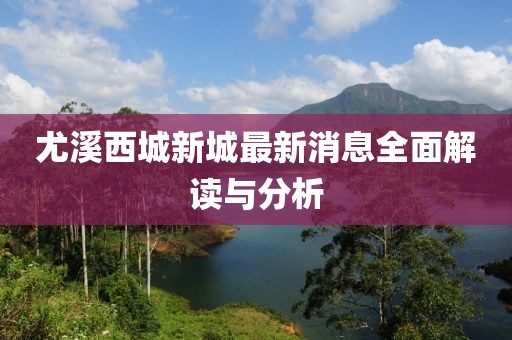 尤溪西城新城最新消息全面解读与分析