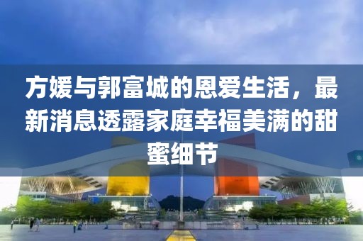 方媛与郭富城的恩爱生活，最新消息透露家庭幸福美满的甜蜜细节