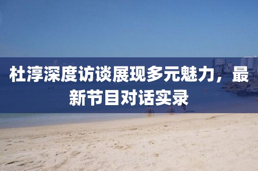 杜淳深度访谈展现多元魅力，最新节目对话实录