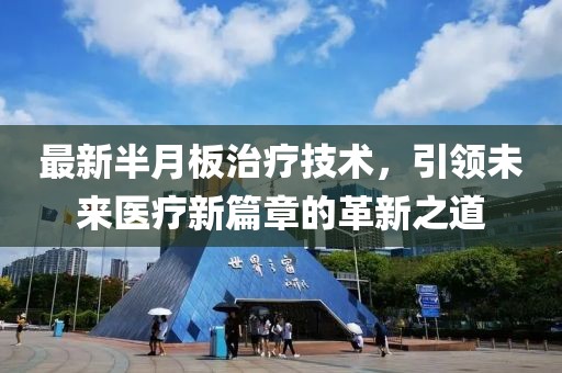 最新半月板治疗技术，引领未来医疗新篇章的革新之道