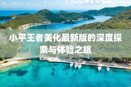 小平王者美化最新版的深度探索与体验之旅