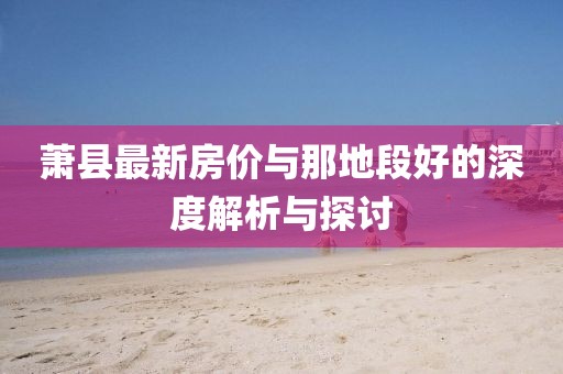 萧县最新房价与那地段好的深度解析与探讨