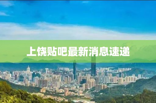 上饶贴吧最新消息速递
