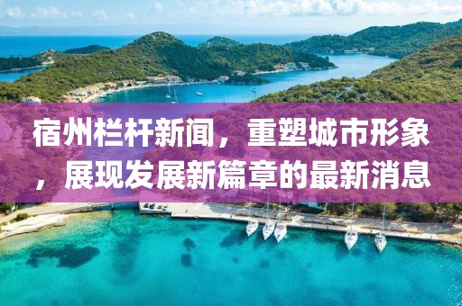 宿州栏杆新闻，重塑城市形象，展现发展新篇章的最新消息