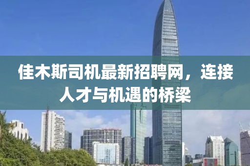 佳木斯司机最新招聘网，连接人才与机遇的桥梁