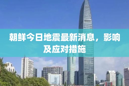 朝鲜今日地震最新消息，影响及应对措施