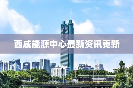 西咸能源中心最新资讯更新