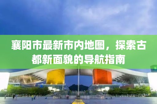 襄阳市最新市内地图，探索古都新面貌的导航指南