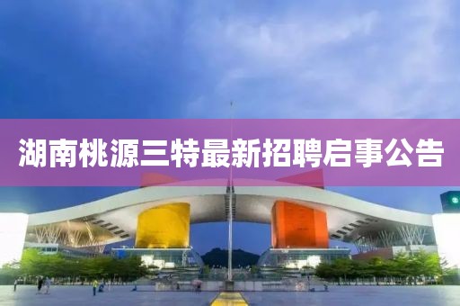 湖南桃源三特最新招聘启事公告