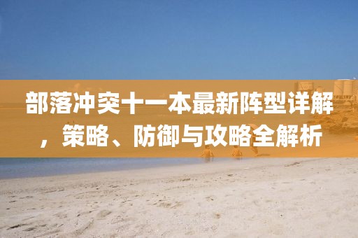 部落冲突十一本最新阵型详解，策略、防御与攻略全解析
