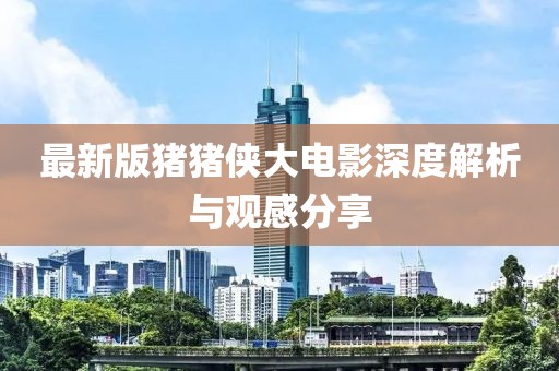 最新版猪猪侠大电影深度解析与观感分享