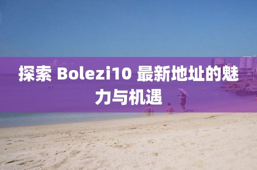 探索 Bolezi10 最新地址的魅力与机遇