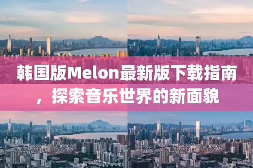 韩国版Melon最新版下载指南，探索音乐世界的新面貌