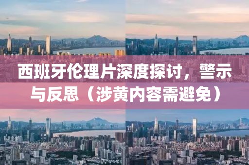 西班牙伦理片深度探讨，警示与反思（涉黄内容需避免）