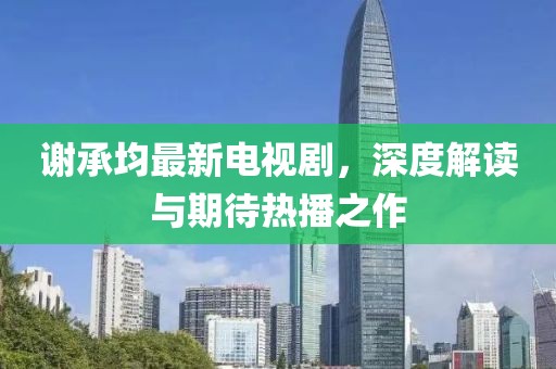 谢承均最新电视剧，深度解读与期待热播之作