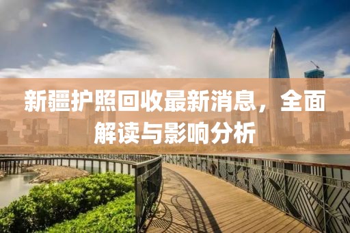 新疆护照回收最新消息，全面解读与影响分析