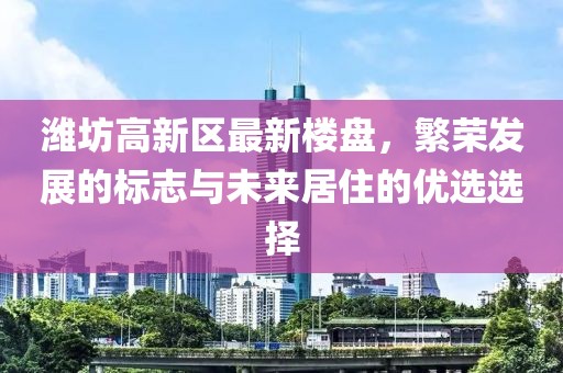 潍坊高新区最新楼盘，繁荣发展的标志与未来居住的优选选择